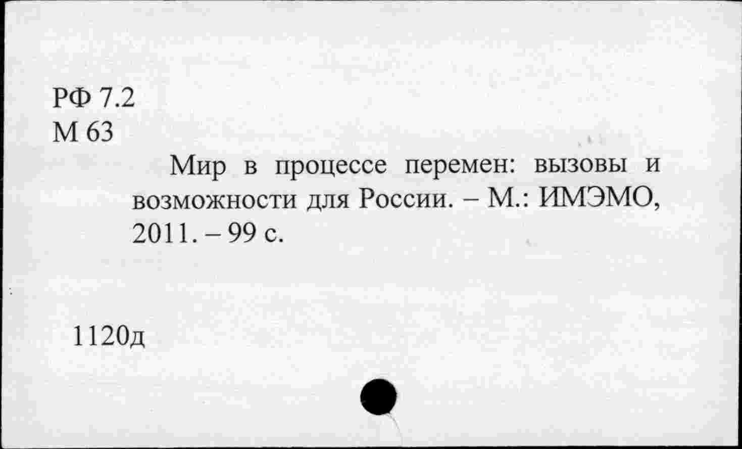 ﻿РФ 7.2
М63
Мир в процессе перемен: вызовы и возможности для России. - М.: ИМЭМО, 2011.-99 с.
1120д